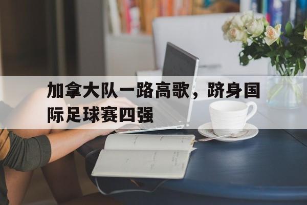 关于加拿大队一路高歌，跻身国际足球赛四强的信息