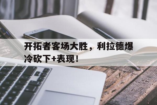 开拓者客场大胜，利拉德爆冷砍下+表现！