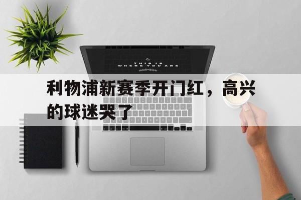 利物浦新赛季开门红，高兴的球迷哭了
