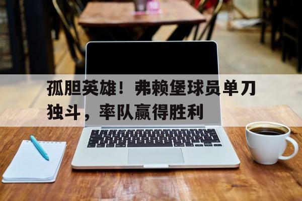 孤胆英雄！弗赖堡球员单刀独斗，率队赢得胜利的简单介绍