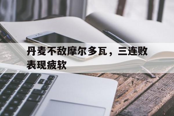 包含丹麦不敌摩尔多瓦，三连败表现疲软的词条