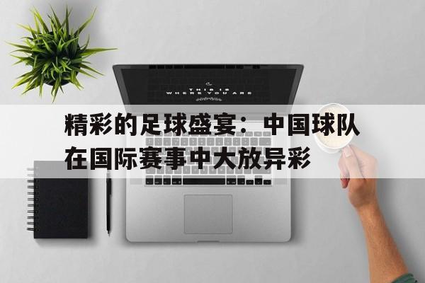 包含精彩的足球盛宴：中国球队在国际赛事中大放异彩的词条
