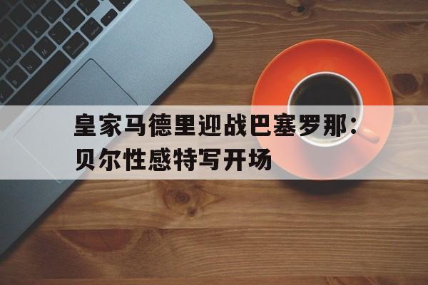 皇家马德里迎战巴塞罗那：贝尔性感特写开场
