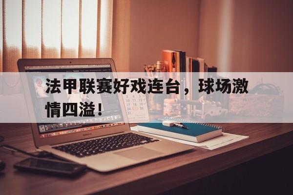 法甲联赛好戏连台，球场激情四溢！的简单介绍