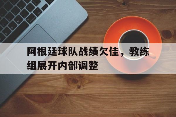 阿根廷球队战绩欠佳，教练组展开内部调整的简单介绍