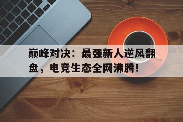 巅峰对决：最强新人逆风翻盘，电竞生态全网沸腾！
