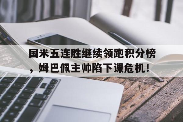 国米五连胜继续领跑积分榜，姆巴佩主帅陷下课危机！国米5冠王