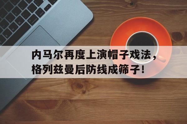 内马尔再度上演帽子戏法，格列兹曼后防线成筛子！
