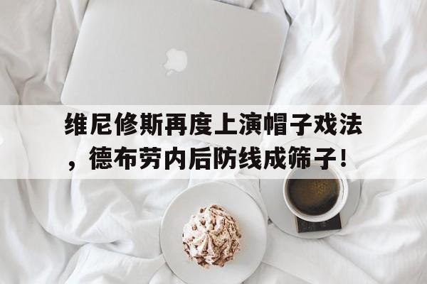 维尼修斯再度上演帽子戏法，德布劳内后防线成筛子！