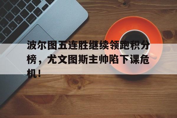 波尔图五连胜继续领跑积分榜，尤文图斯主帅陷下课危机！